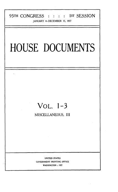 handle is hein.usccsset/usconset21039 and id is 1 raw text is: 



95TH CONGRESS     : : :  : 1ST SESSION
           JANUARY 4-DECEMBER 15, 1977


HOUSE DOCUMENTS


VOL. 1-3

MISCELLANEOUS, III


    UNITED STATES
GOVERNMENT PRINTING OFFICE
   WASHINGTON : 1977


