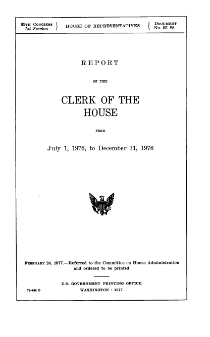 handle is hein.usccsset/usconset21052 and id is 1 raw text is: 



95TH CONGRESS      HOUSE OF REPRESENTATIVES
18t ,SeGsiof I


DOCUMENT
No. 95-8


           REPORT


               OF THE



     CLERK OF THE

            HOUSE


                FROM



July  1, 1976, to December  31, 1976


FEBRUARY 24, 1977.-Referred to the Committee on House Administration
                 and ordered to be printed


            U.S. GOVERNMENT PRINTING OFFICE
 78-44 0           WASHINGTON : 1977



