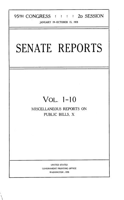 handle is hein.usccsset/usconset21076 and id is 1 raw text is: 


95TH CONGRESS               2D SESSION
           JANUARY 19-OCTOBER 15, 1978


SENATE REPORTS


     VOL. 1-10

MISCELLANEOUS REPORTS ON
     PUBLIC BILLS, X


    UNITED STATES
GOVERNMENT PRINTING OFFICE
   WASHINGTON : 1978


