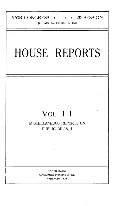 handle is hein.usccsset/usconset21089 and id is 1 raw text is: 


95TH CONGRESS               2D SESSION
           JANUARY 19-OCTOBER 15, 1978


HOUSE REPORTS


      VOL. 1-1

MISCELLANEOUS REPORTS ON
      PUBLIC BILLS, I


    UNITED STATES
GOVERNMENT PRINTING OFFICE
   WASHINGTON: 1978


