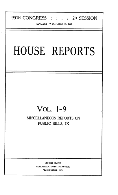 handle is hein.usccsset/usconset21097 and id is 1 raw text is: 


95TH CONGRESS               2D SESSION
           JANUARY 19-OCTOBER 15, 1978






 HOUSE REPORTS












           VOL. 1-9

       MISCELLANEOUS REPORTS ON
            PUBLIC BILLS, IX


    UNITED STATES
GOVERNMENT PRINTING OFFICE
   WASHINGTON: 1978


