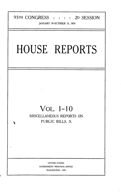 handle is hein.usccsset/usconset21098 and id is 1 raw text is: 


95TH CONGRESS : : : : 2D SESSION
           JANUARY 19-OCTOBER 15, 1978


HOUSE REPORTS


     VOL. 1-10
MISCELLANEOUS REPORTS ON
     PUBLIC BILLS, X


    UNITED STATES
GOVERNMENT PRINTING OFFICE
   WASHINGTON : 1978


