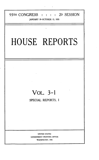 handle is hein.usccsset/usconset21106 and id is 1 raw text is: 



95TH CONGRESS     : :  : :  2D SESSION
           JANUARY 19-OCTOBER 15, 1978


HOUSE REPORTS


VOL. 3-1

SPECIAL REPORTS, I


    UNITED STATES
GOVERNMENT PRINTING OFFICE
   WASHINGTON : 1978


