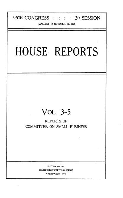 handle is hein.usccsset/usconset21110 and id is 1 raw text is: 


95TH CONGRESS : : : : 2D SESSION
           JANUARY 19-OCTOBER 15, 1978


HOUSE REPORTS


       VOL. 3-5

         REPORTS OF
COMMITTEE  ON SMALL BUSINESS


    UNITED STATES
GOVERNMENT PRINTING OFFICE
   WASHINGTON: 1978


