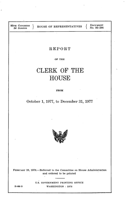 handle is hein.usccsset/usconset21153 and id is 1 raw text is: 







95TH CONGRESS  HOUSE OF REPRESENTATIVES     DOCUMENT
  2d Session f                             No. 95--298






                      REPORT


                         OF THE



               CLERK OF THE

                      HOUSE



                         FROM



         October 1, 1977, to December 31, 1977


FEBRUARY 28, 1978.-Referred to the Committee on House Administration
                 and ordered to be printed


            U.S. GOVERNMENT PRINTING OFFICE


21-4 0O


WASHINGTON : 1978


