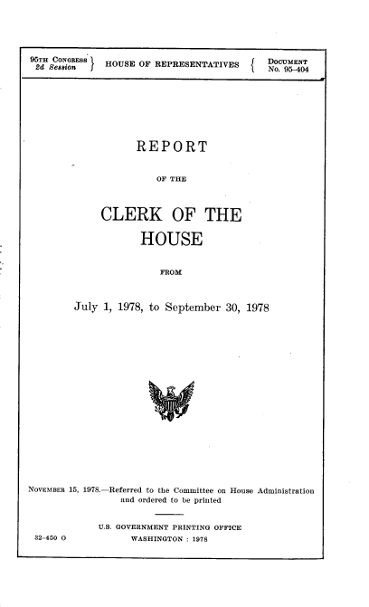 handle is hein.usccsset/usconset21156 and id is 1 raw text is: 





95TH CO  HOUSE OF REPRESENTATIVES DOCUMENT
2d S8aion JNo. 95-404









                 REPORT


                    OF THE




           CLERK OF THE


          HOUSE


             FROM



July 1, 1978, to September 30, 1978


NOVEMBER 15,


32-450 0


1978.-Referred to the Committee on House Administration
      and ordered to be printed


U.S. GOVERNMENT PRINTING OFFICE
     WASHINGTON : 1978


