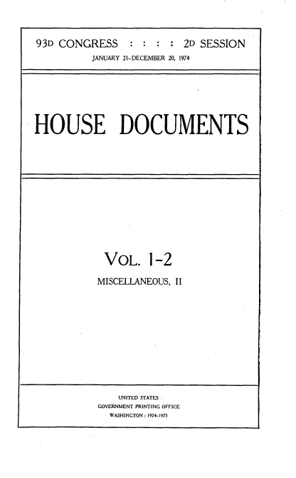 handle is hein.usccsset/usconset21191 and id is 1 raw text is: 



93D CONGRESS            :  2D SESSION
          JANUARY 21-DECEMBER 20, 1974


HOUSE DOCUMENTS


VOL. 1-2

MISCELLANEOUS, II













    UNITED STATES
GOVERNMENT PRINTING OFFICE
  WASHINGTON: 1974-1975


