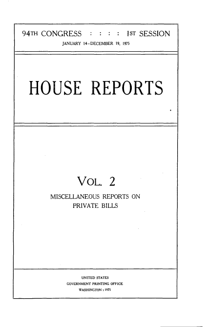handle is hein.usccsset/usconset21215 and id is 1 raw text is: 



94TH CONGRESS               1 : : : I ST SESSION
           JANUARY 14-DECEMBER 19, 1975


HOUSE REPORTS


VOL. 2


MISCELLANEOUS REPORTS ON
      PRIVATE BILLS


    UNITED STATES
GOVERNMENT PRINTING OFFICE
   WASHINGTON : 1975


