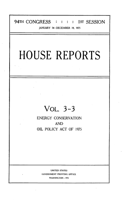handle is hein.usccsset/usconset21217 and id is 1 raw text is: 



94TH CONGRESS               I ST SESSION
           JANUARY 14-DECEMBER 19, 1975






  HOUSE REPORTS


   VOL. 3-3

ENERGY CONSERVATION
        AND
OIL POLICY ACT OF 1975


    UNITED STATES
GOVERNMENT PRINTING OFFICE
   WASHINGTON: 1975



