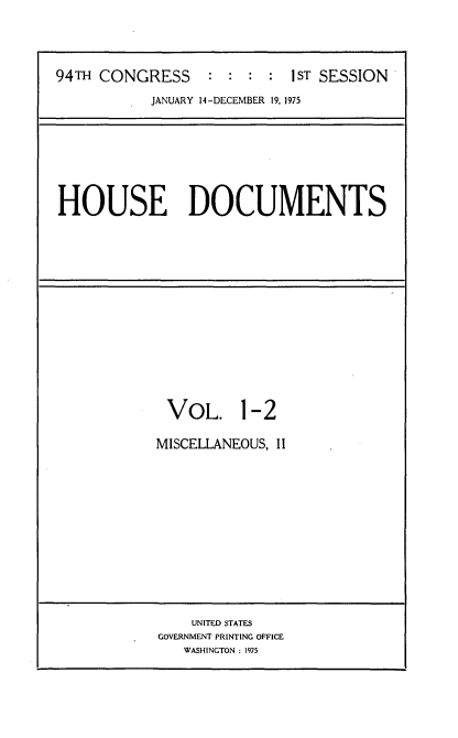 handle is hein.usccsset/usconset21233 and id is 1 raw text is: 



94TH CONGRESS : : : :I ST SESSION


JANUARY 14-DECEMBER 19, 1975


HOUSE DOCUMENTS


VOL. 1-2

MISCELLANEOUS, II


    UNITED STATES
GOVERNMENT PRINTING OFFICE
   WASHINGTON : 1975


