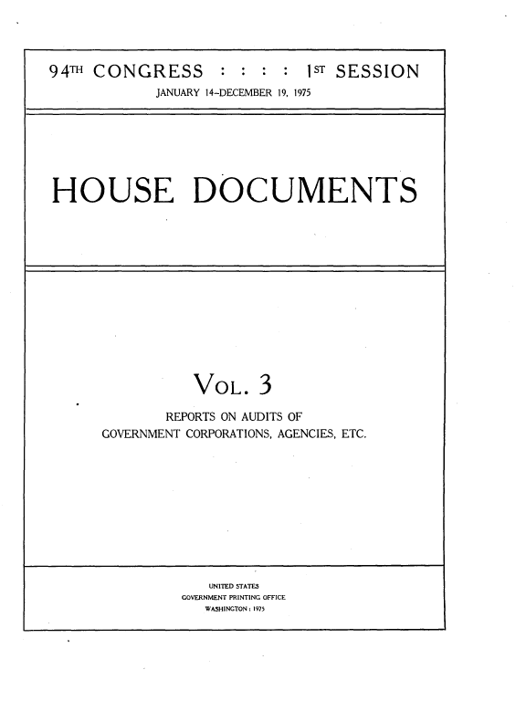 handle is hein.usccsset/usconset21244 and id is 1 raw text is: 



94TH CONGRESS       :  : :  :  1ST SESSION

             JANUARY 14-DECEMBER 19, 1975







HOUSE DOCUMENTS














                 VOL. 3

              REPORTS ON AUDITS OF
      GOVERNMENT CORPORATIONS, AGENCIES, ETC.











                   UNITED STATES
                GOVERNMENT PRINTING OFFICE
                   WASHINGTON : 1975


