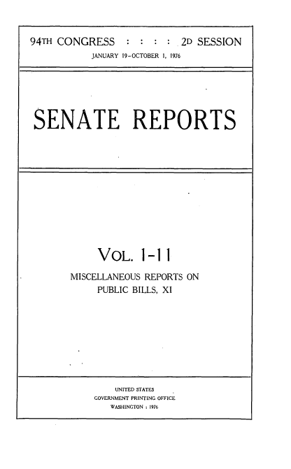 handle is hein.usccsset/usconset21263 and id is 1 raw text is: 


94TH CONGRESS     : :  : :  2D SESSION
           JANUARY 19-OCTOBER 1, 1976


SENATE REPORTS


     VOL. 1-11

MISCELLANEOUS REPORTS ON
     PUBLIC BILLS, XI


    UNITED STATES
GOVERNMENT PRINTING OFFICE
   WASHINGTON : 1976


