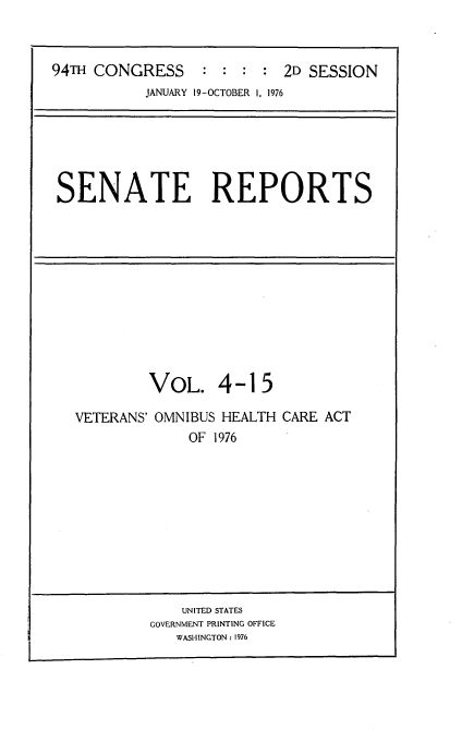 handle is hein.usccsset/usconset21279 and id is 1 raw text is: 



94TH CONGRESS     : : :  : 2D SESSION
           JANUARY 19-OCTOBER 1, 1976


SENATE REPORTS


         VOL. 4 -15

VETERANS' OMNIBUS HEALTH CARE ACT
             OF 1976


    UNITED STATES
GOVERNMENT PRINTING OFFICE
   WASHINGTON: 1976



