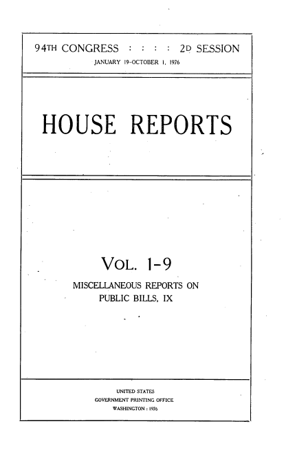 handle is hein.usccsset/usconset21290 and id is 1 raw text is: 



94TH CONGRESS               2D SESSION
           JANUARY 19-OCTOBER 1, 1976


HOUSE REPORTS


VOL. 1-9


MISCELLANEOUS


REPORTS ON


PUBLIC BILLS, IX


    UNITED STATES
GOVERNMENT PRINTING OFFICE
   WASHINGTON : 1976


