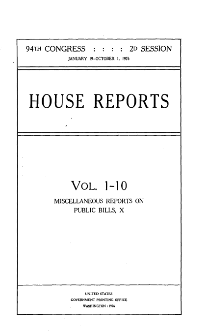 handle is hein.usccsset/usconset21291 and id is 1 raw text is: 





94TH CONGRESS     : :  : : 2D SESSION
           JANUARY 19-OCTOBER 1, 1976


HOUSE REPORTS


    VOL. 1-10

MISCELLANEOUS REPORTS ON
     PUBLIC BILLS, X


    UNITED STATES
GOVERNMENT PRINTING OFFICE
   WASHINGTON: 1976


