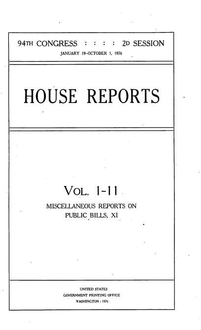 handle is hein.usccsset/usconset21292 and id is 1 raw text is: 




94TH CONGRESS     : :  : :  2D SESSION
           JANUARY 19-OCTOBER 1, 1976


HOUSE REPORTS


     VOL. 1-11

MISCELLANEOUS REPORTS ON
     PUBLIC BILLS, XI


    UNITED STATES
GOVERNMENT PRINTING OFFICE
   WASHINGTON : 1976


