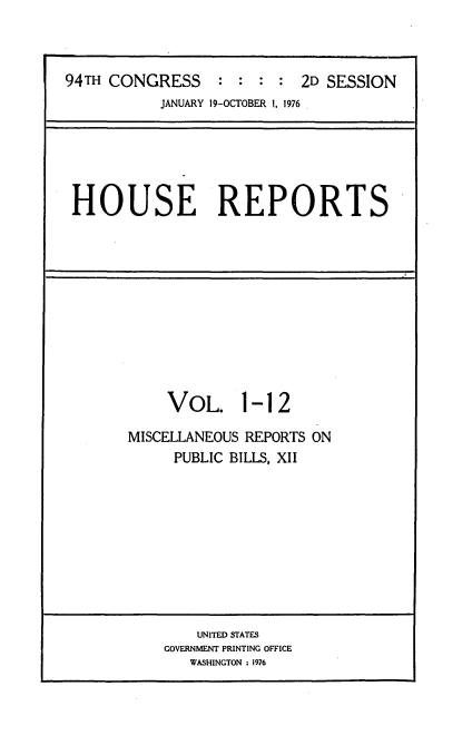 handle is hein.usccsset/usconset21293 and id is 1 raw text is: 



94TH CONGRESS : : : : 2D SESSION
           JANUARY 19-OCTOBER 1. 1976


HOUSE REPORTS


     VOL. 1-12

MISCELLANEOUS REPORTS ON
     PUBLIC BILLS, XII


    UNITED STATES
GOVERNMENT PRINTING OFFICE
   WASHINGTON : 1976


