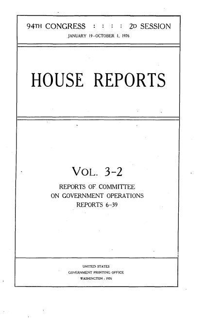 handle is hein.usccsset/usconset21299 and id is 1 raw text is: 


94TH CONGRESS : : : : 2D SESSION
           JANUARY 19-OCTOBER 1, 1976


HOUSE REPORTS


VOL.


3-2


  REPORTS OF. COMMITTEE
ON GOVERNMENT  OPERATIONS
       REPORTS 6-39


    UNITED STATES
GOVERNMENT PRINTING OFFICE
   WASHINGTON: 1976


