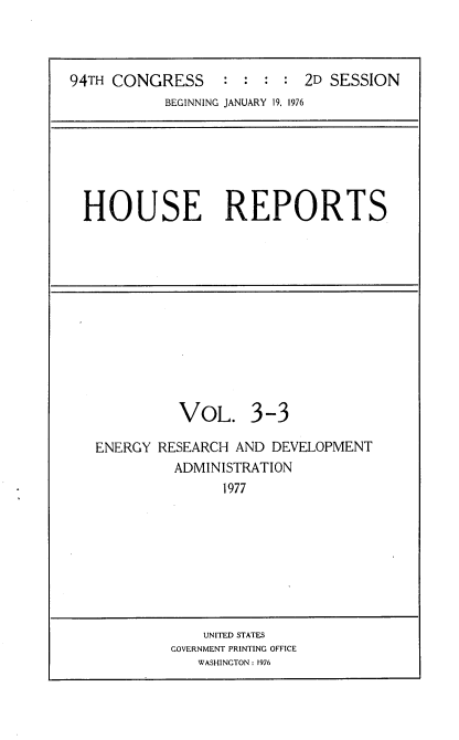 handle is hein.usccsset/usconset21300 and id is 1 raw text is: 



94TH CONGRESS     :  : : :  2D SESSION
           BEGINNING JANUARY 19. 1976


HOUSE REPORTS


          VOL. 3-3

ENERGY RESEARCH  AND DEVELOPMENT
         ADMINISTRATION
               1977


    UNITED STATES
GOVERNMENT PRINTING OFFICE
   WASHINGTON: 1976


