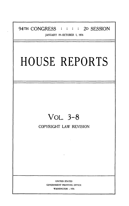 handle is hein.usccsset/usconset21305 and id is 1 raw text is: 





94TH CONGRESS     : : : : 2D SESSION
           JANUARY 19-OCTOBER 1, 1976


HOUSE REPORTS


    VOL. 3-8

COPYRIGHT LAW REVISION


    UNITED STATES
GOVERNMENT PRINTING OFFICE
   WASHINGTON : 1976


