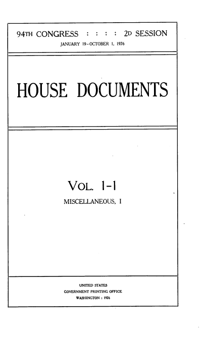handle is hein.usccsset/usconset21332 and id is 1 raw text is: 




94TH CONGRESS     : : :  : 2D SESSION
           JANUARY 19-OCTOBER 1, 1976


HOUSE DOCUMENTS


VOL. 1-1

MISCELLANEOUS, I


    UNITED STATES
GOVERNMENT PRINTING OFFICE
   WASHINGTON : 1976


