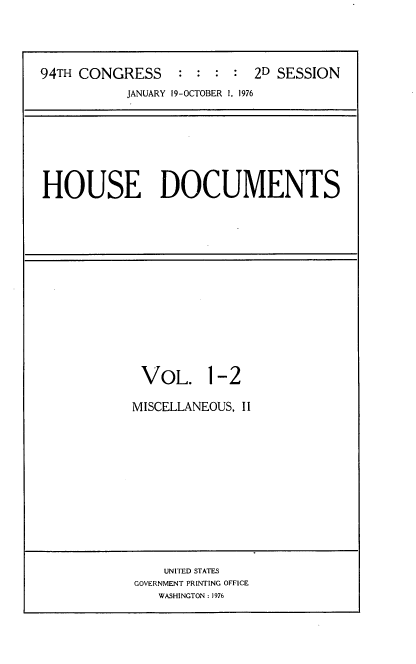 handle is hein.usccsset/usconset21333 and id is 1 raw text is: 




94TH CONGRESS     : : : : 2D SESSION
           JANUARY 19-OCTOBER 1, 1976


HOUSE DOCUMENTS


VOL. 1-2

MISCELLANEOUS, II


    UNITED STATES
GOVERNMENT PRINTING OFFICE
   WASHINGTON : 1976


