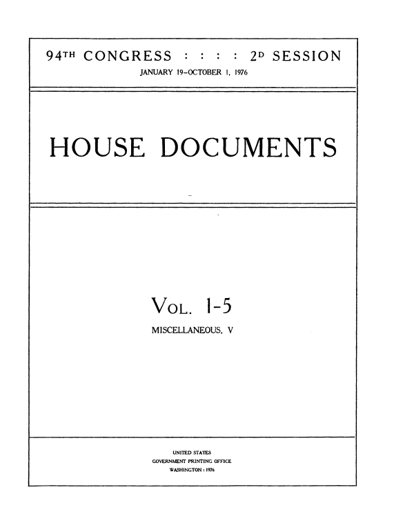 handle is hein.usccsset/usconset21336 and id is 1 raw text is: 




94TH CONGRESS : : : : 2D SESSION
              JANUARY 19-OCTOBER 1, 1976








 HOUSE DOCUMENTS
















               VOL. 1-5

               MISCELLANEOUS, V












                  UNITED STATES
               GOVERNMENT PRINTING OFFICE
                  WASHINGTON 1976


