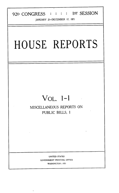 handle is hein.usccsset/usconset21374 and id is 1 raw text is: 


92D CONGRESS               1ST SESSION
          JANUARY 21-DECEMBER 17, 1971


HOUSE REPORTS


      VOL. 1-1

MISCELLANEOUS REPORTS ON
      PUBLIC BILLS, I


    UNITED STATES
GOVERNMENT PRINTING OFFICE
   WASHINGTON: 1971


