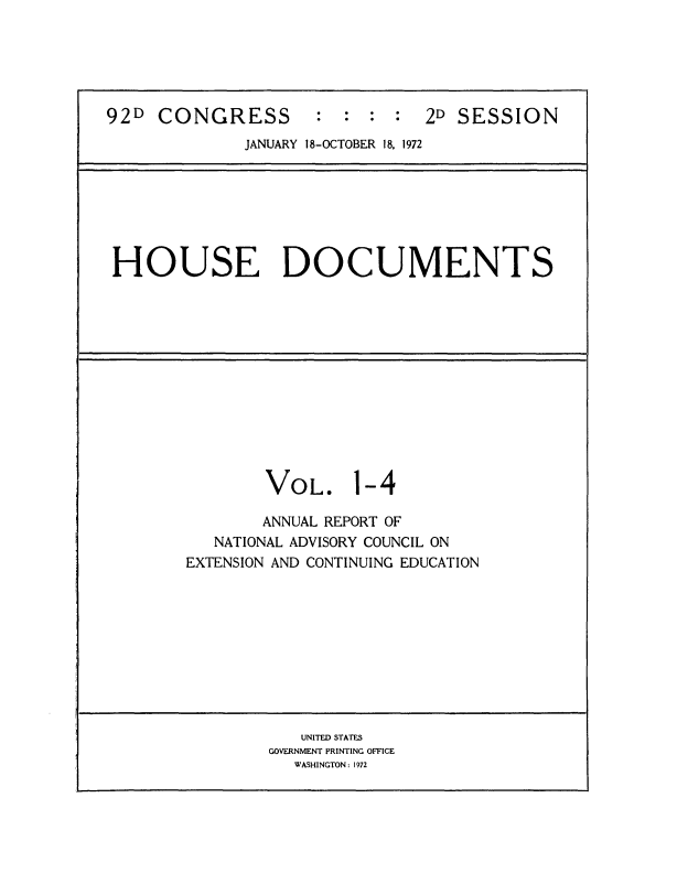 handle is hein.usccsset/usconset21468 and id is 1 raw text is: 






92D  CONGRESS : : : : 2D SESSION
              JANUARY 18-OCTOBER 18, 1972







 HOUSE DOCUMENTS













                VOL. 1-4

                ANNUAL REPORT OF
           NATIONAL ADVISORY COUNCIL ON
        EXTENSION AND CONTINUING EDUCATION










                    UNITED STATES
                GOVERNMENT PRINTING OFFICE
                   WASHINGTON: 1972


