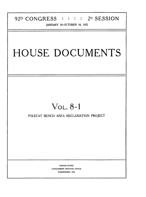 handle is hein.usccsset/usconset21489 and id is 1 raw text is: 



92D CONGRESS : : : : 2D SESSION
             JANUARY 18-OCTOBER 18, 1972


HOUSE DOCUMENTS


VOL.


8-1


POLECAT BENCH AREA RECLAMATION PROJECT


   UNITED STATES
GOVERNMENT PRINTING OFFICE
   WASHINGTON: 1972


