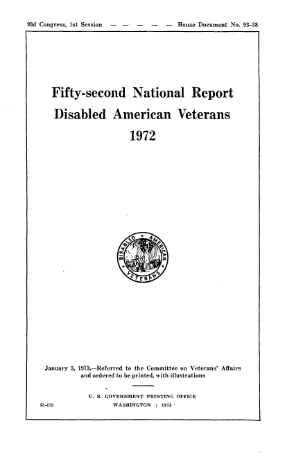 handle is hein.usccsset/usconset21529 and id is 1 raw text is: 


93d Congress, 1st Session       -    House Document No. 93-38


Fifty-second National Report


Disabled American Veterans


                   1972


January 3, 1973.-Referred to the Committee on Veterans' Affairs
          and ordered to be printed, with illustrations


            U. S. GOVERNMENT PRINTING OFFICE
86-075            WASHINGTON : 1973'


