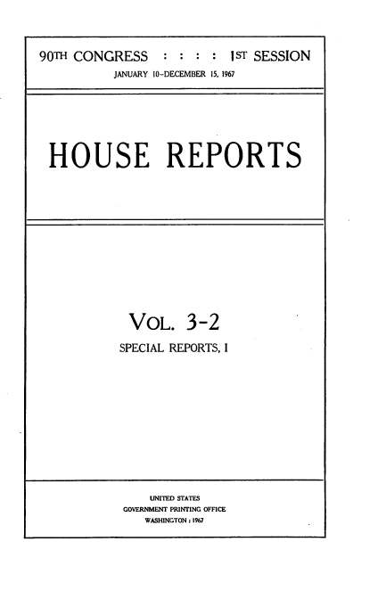 handle is hein.usccsset/usconset21596 and id is 1 raw text is: 



90TH CONGRESS     :  : : :  1sT SESSION
           JANUARY 10-DECEMBER 15. 1967


HOUSE REPORTS


VOL. 3-2

SPECIAL REPORTS, I


    UNITED STATES
GOVERNMENT PRINTING OFFICE
   WASHINGTON : 1967


