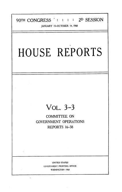 handle is hein.usccsset/usconset21643 and id is 1 raw text is: 



90TH CONGRESS '   :  : : :  2D SESSION
           JANUARY 15-OCTOBER 14, 1968


HOUSE REPORTS


    VOL. 3-3

    COMMITTEE  ON
GOVERNMENT  OPERATIONS
     REPORTS 16-38


    UNITED STATES
GOVERNMENT PRINTING OFFICE
   WASHINGTON: 1968


