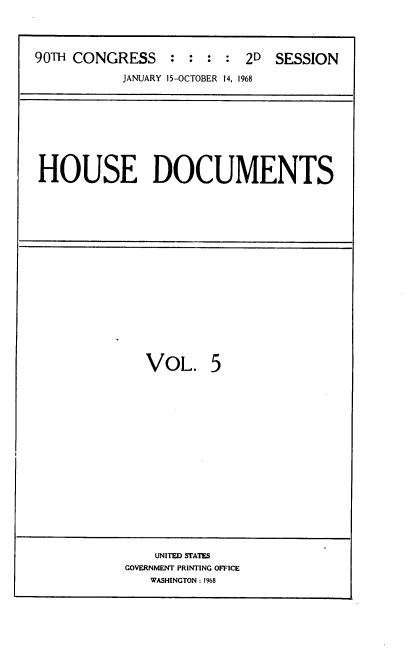 handle is hein.usccsset/usconset21666 and id is 1 raw text is: 




90TH CONGRESS : : : : 2D SESSION

           JANUARY 15-OCTOBER 14, 1968


HOUSE DOCUMENTS


VOL. 5


    UNITED STATES
GOVERNMENT PRINTING OFFICE
   WASHINGTON: 1968


