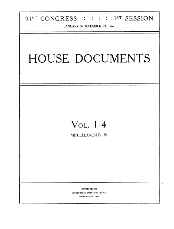 handle is hein.usccsset/usconset21700 and id is 1 raw text is: 

:  : :  :  1ST SESSION


JANUARY 3-DECEMBER 23, 1969


HOUSE DOCUMENTS


VOL.


1


-4


MISCELLANEOUS, IV


   UNITED STATES
GOVERNMENT PRINTING OFFICE
   WASHINGTON: 1969


9 1 S T CONGRESS


