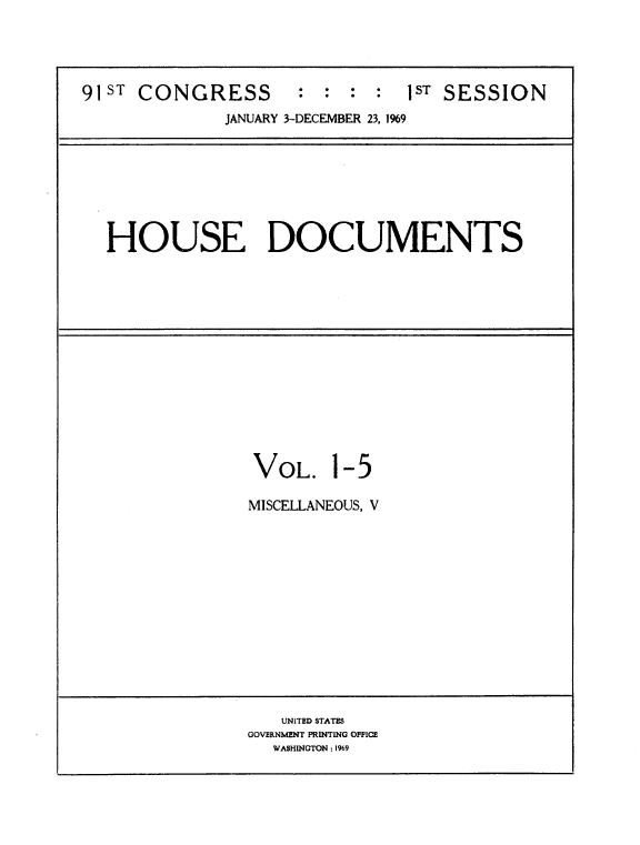 handle is hein.usccsset/usconset21701 and id is 1 raw text is: 




91ST CONGRESS        : : :  :  lST SESSION
              JANUARY 3-DECEMBER 23, 1%9


HOUSE DOCUMENTS


VOL.


1-5


MISCELLANEOUS, V


   UNITED STATES
GOVERNMENT PRINTING OFFICE
  WASHINGTON : 1969


