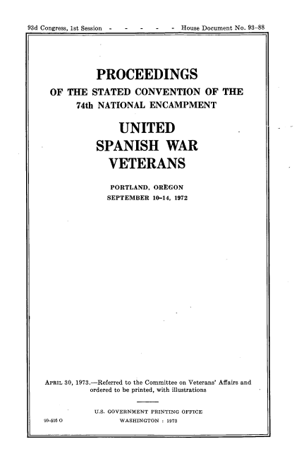 handle is hein.usccsset/usconset22027 and id is 1 raw text is: 


93d Congress, 1st Session . . .   .   . House Document No. 93-88


           PROCEEDINGS

 OF THE STATED CONVENTION OF THE

       74th NATIONAL ENCAMPMENT


                UNITED

           SPANISH WAR

              VETERANS


              PORTLAND, OREGON
              SEPTEMBER 10-14, 1972
























APRIL 30, 1973.-Referred to the Committee on Veterans' Affairs and
          ordered to be printed, with illustrations


          U.S. GOVERNMENT PRINTING OFFICE
99-516 0        WASHINGTON : 1973


