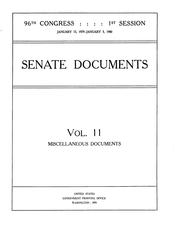 handle is hein.usccsset/usconset22038 and id is 1 raw text is: 



96TH CONGRESS     : :  : :  1ST SESSION
           JANUARY 15, 1979-JANUARY 3, 1980


SENATE DOCUMENTS


VOL.


MISCELLANEOUS DOCUMENTS


    UNITED STATES
GOVERNMENT PRINTING OFFICE
   WASHINGTON : 1979


