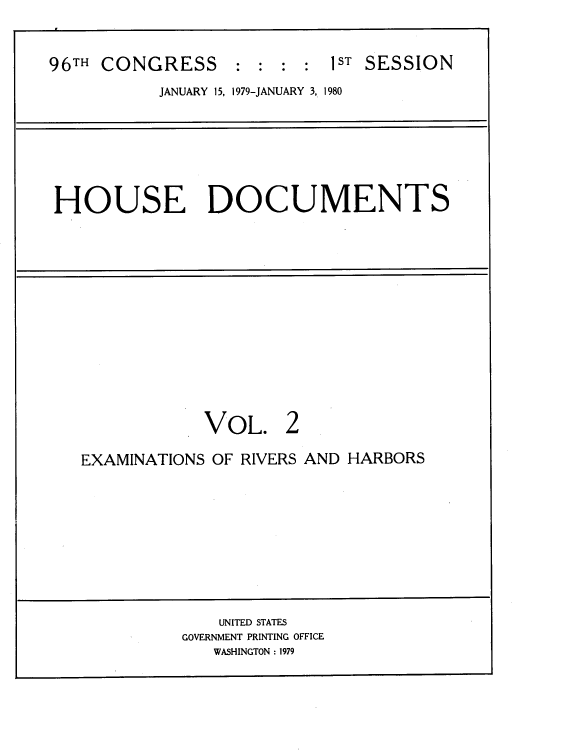 handle is hein.usccsset/usconset22039 and id is 1 raw text is: 


96TH CONGRESS      : : : :  1ST SESSION
           JANUARY 15, 1979-JANUARY 3, 1980


HOUSE DOCUMENTS


VOL.


EXAMINATIONS OF RIVERS AND HARBORS


    UNITED STATES
GOVERNMENT PRINTING OFFICE
   WASHINGTON : 1979


