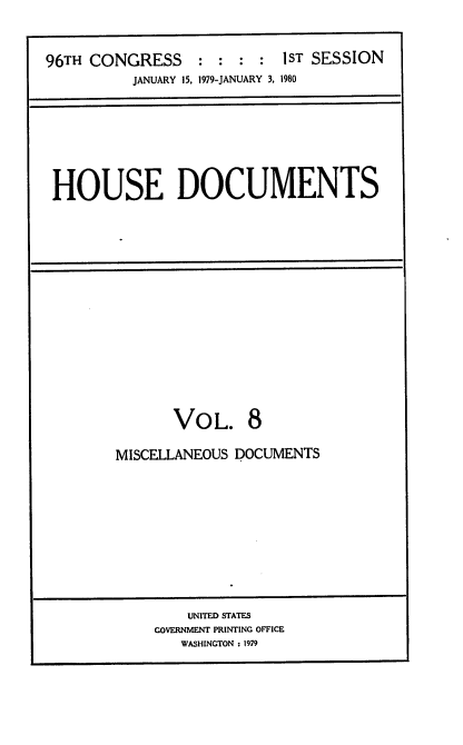 handle is hein.usccsset/usconset22043 and id is 1 raw text is: 


96TH CONGRESS     : : :  : IST SESSION
          JANUARY 15, 1979-JANUARY 3, 1980


HOUSE DOCUMENTS


VOL.


MISCELLANEOUS DOCUMENTS


    UNITED STATES
GOVERNMENT PRINTING OFFICE
   WASHINGTON : 1979


