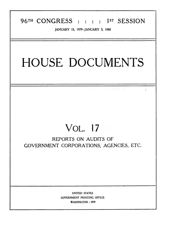 handle is hein.usccsset/usconset22048 and id is 1 raw text is: 


96TH CONGRESS : : : : 1ST SESSION
           JANUARY 15, 1979-JANUARY 3, 1980






HOUSE DOCUMENTS











              VOL. 17..

          REPORTS ON AUDITS OF
 GOVERNMENT CORPORATIONS, AGENCIES, ETC.








                UNITED STATES
             GOVERNMENT PRINTING OFFICE
                WASHINGTON : 1979


