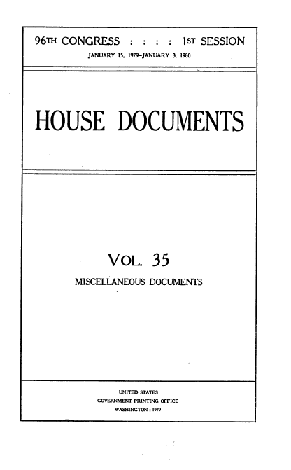 handle is hein.usccsset/usconset22054 and id is 1 raw text is: 



96TH CONGRESS:::: IST SESSION
          JANUARY 15, 1979-JANUARY 3. 1980


HOUSE DOCUMENTS


      VOL. 35

MISCELLANEOUS DOCUMENTS


    UNITED STATES
GOVERNMENT PRINTING OFFICE
   WASHINGTON : 1979


