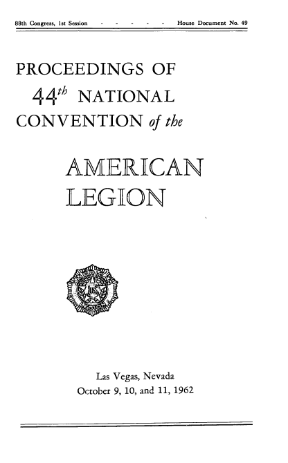 handle is hein.usccsset/usconset22075 and id is 1 raw text is: 88th Congress, 1st Session - House Document No. 49


PROCEEDINGS OF
  44'h NATIONAL
CONVENTION of the

      AMERICAN
      LEGION


  Las Vegas, Nevada
October 9, 10, and 11, 1962


