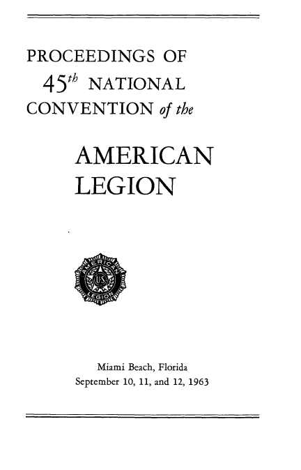 handle is hein.usccsset/usconset22115 and id is 1 raw text is: 

PROCEEDINGS OF
  45h NATIONAL
CONVENTION of the

     AMERICAN
     LEGION


  Miami Beach, Florida
September 10, 11, and 12, 1963


