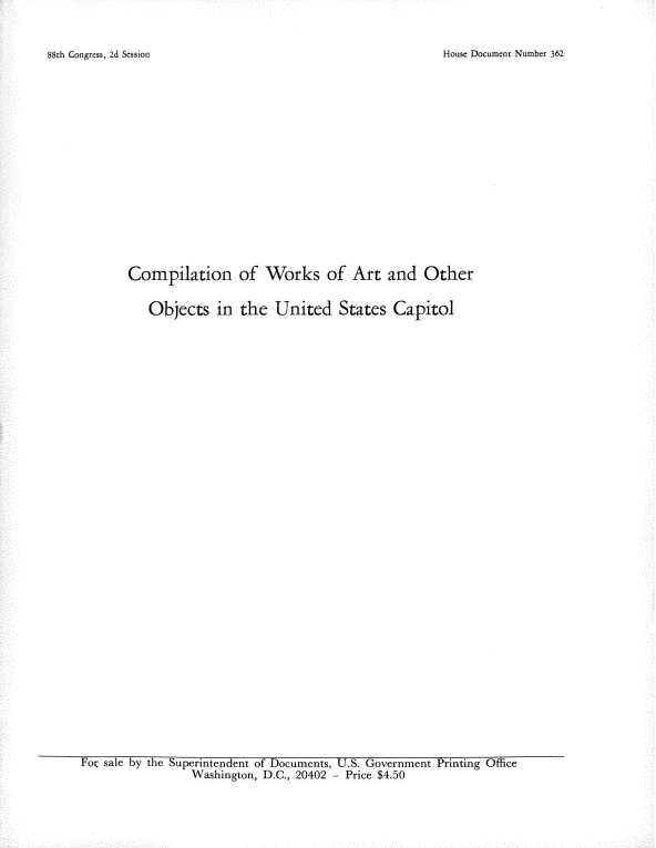 handle is hein.usccsset/usconset22119 and id is 1 raw text is: 


House Document Number 362


Compilation of Works of Art and Other

   Objects in the United States Capitol


Foic sale by the Superintendent of Documents, U.S. Government Printing Office
                 Washington, D.C., 20402 - Price $4.50


88th Congress, 2d Session


