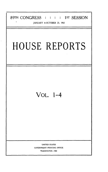 handle is hein.usccsset/usconset22130 and id is 1 raw text is: 





89TH CONGRESS : : : : 1sT SESSION

            JANUARY 4-OCTOBER 23, 1965


HOUSE REPORTS


VOL. 1-4


    UNITED STATES
GOVERNMENT PRINTING OFFICE
   WASHINGTON : 1965


