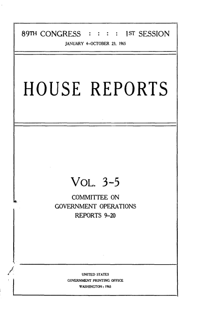 handle is hein.usccsset/usconset22137 and id is 1 raw text is: 



89TH CONGRESS : : : : 1ST SESSION
           JANUARY 4-OCTOBER 23, 1965


HOUSE REPORTS


    VOL. 3-5

    COMMITTEE ON
GOVERNMENT  OPERATIONS
     REPORTS 9-20


    UNITED STATES
GOVERNMENT PRINTING OFFICE
   WASHINGTON: 1965


