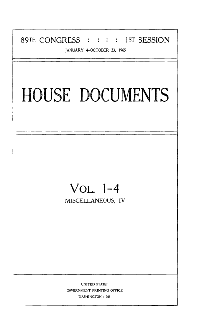 handle is hein.usccsset/usconset22155 and id is 1 raw text is: 





89TH CONGRESS     : :  : :  1ST SESSION
            JANUARY 4-OCTOBER 23, 1965


HOUSE DOCUMENTS


VOL. 1-4

MISCELLANEOUS, IV


    UNITED STATES
GOVERNMENT PRINTING OFFICE
   WASHINGTON: 1965


