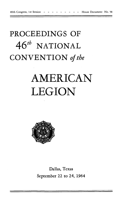 handle is hein.usccsset/usconset22169 and id is 1 raw text is: 89th Congress, 1st Session ---------          House Document No. 58


PROCEEDINGS OF
  46th  NATIONAL
CONVENTION of the

      AMERICAN
      LEGION








           Dallas, Texas
        September 22 to 24, 1964


