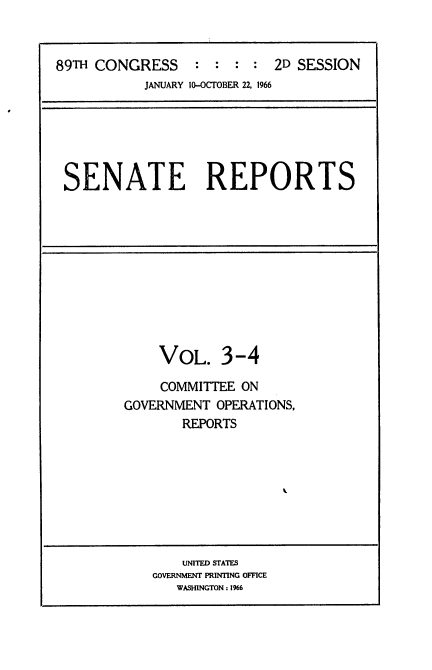 handle is hein.usccsset/usconset22181 and id is 1 raw text is: 



89TH CONGRESS      :  : :   2D SESSION
           JANUARY 10-OCTOBER 22. 1966


SENATE REPORTS


    VOL. 3-4

    COMMITTEE  ON
GOVERNMENT  OPERATIONS,
       REPORTS









       UNITED STATES
    GOVERNMENT PRINTING OFFICE
       WASHINGTON: 1966


